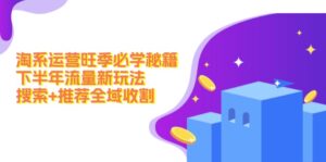 (12364期)淘系运营旺季必学秘籍:下半年流量新玩法:搜索+推荐全域收割(无水印)-中创网_分享创业项目_助您在家赚钱