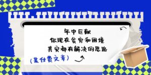 (11472期)某付费文:年中巨献-你现在贫穷和困境,其实都有解决的思路 (进来抄作业)-中创网_分享创业项目_助您在家赚钱