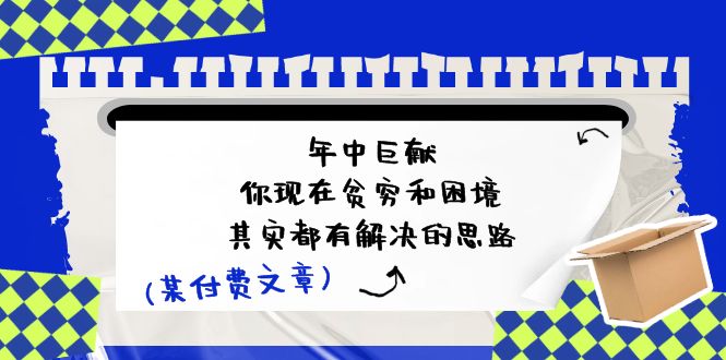 （11472期）某付费文：年中巨献-你现在贫穷和困境，其实都有解决的思路 (进来抄作业)-中创网_分享创业项目_助您在家赚钱