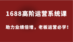 1688高阶运营系统课,助力业绩倍增,老板运营必学!-中创网_分享创业项目_助您在家赚钱