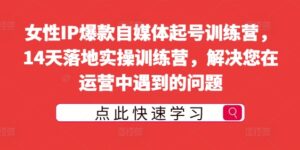 女性IP爆款自媒体起号训练营,14天落地实操训练营,解决您在运营中遇到的问题-中创网_分享创业项目_助您在家赚钱