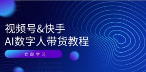 视频号快手AI数字人带货教程:认知、技术、运营、拓展与资源变现-中创网_分享创业项目_助您在家赚钱