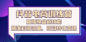 抖音电商训练营:直播操盘新技能,精准对接流量,高效转化变现-中创网_分享创业项目_助您在家赚钱