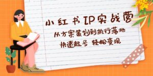 (12604期)小红书IP实战营深度解析:从方案策划到执行落地,快速起号 轻松变现-中创网_分享创业项目_助您在家赚钱