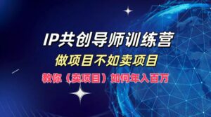 IP共创导师训练营,做项目不如卖项目,教你(卖项目)如何实现年入百万-中创网_分享创业项目_助您在家赚钱