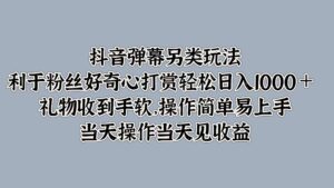 抖音弹幕另类玩法，利于粉丝好奇心打赏轻松日入1k+ 礼物收到手软，当天操作当天见收益-中创网_分享创业项目_助您在家赚钱