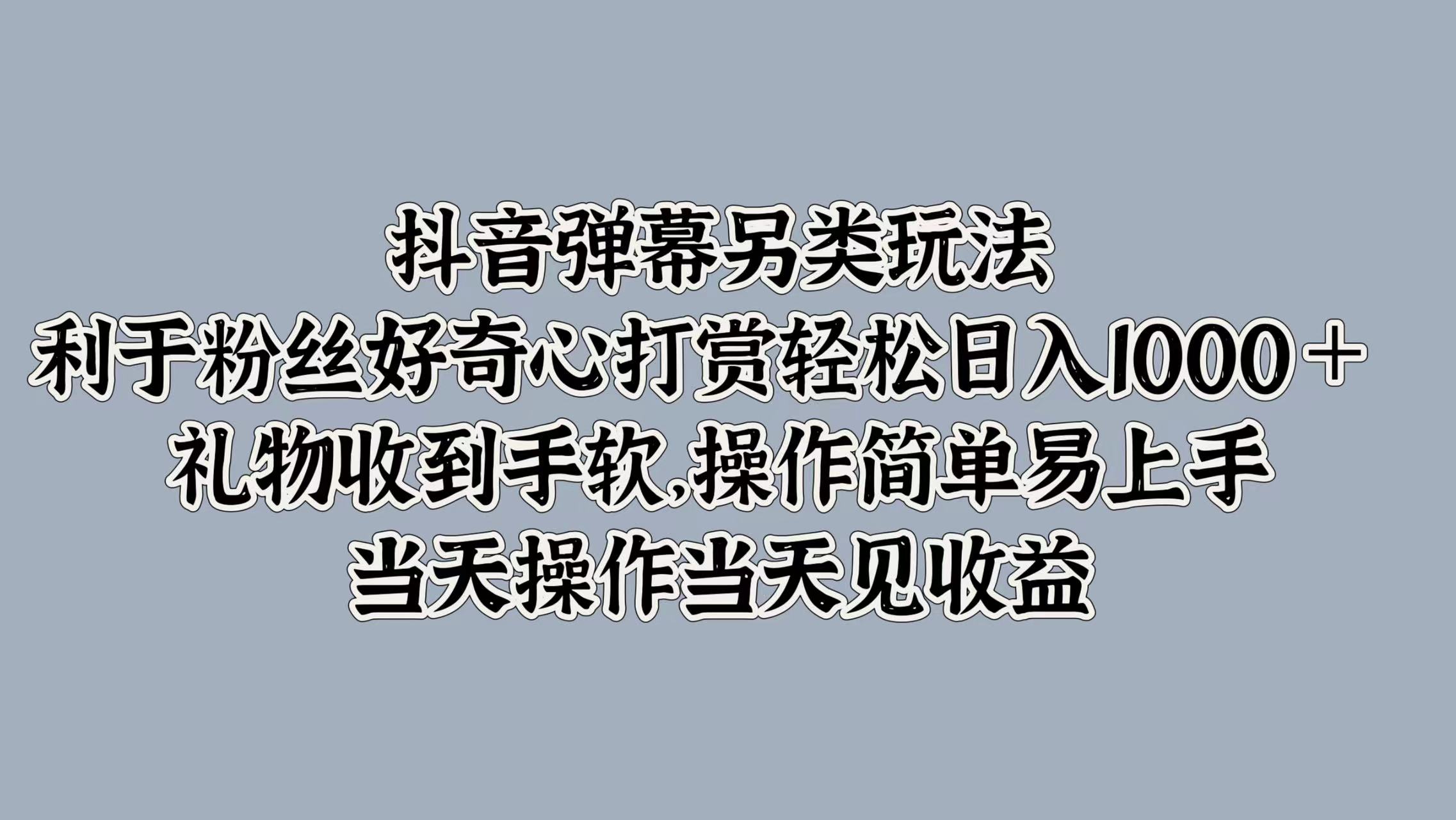 抖音弹幕另类玩法，利于粉丝好奇心打赏轻松日入1k+ 礼物收到手软，当天操作当天见收益-中创网_分享创业项目_助您在家赚钱