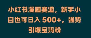 小红书漫画赛道，新手小白也可日入 500+，强势引爆宝妈粉【揭秘】-中创网_分享创业项目_助您在家赚钱