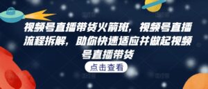 视频号直播带货火箭班,视频号直播流程拆解,助你快速适应并做起视频号直播带货-中创网_分享创业项目_助您在家赚钱