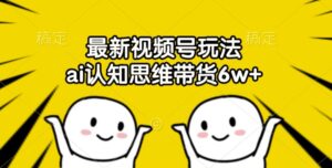 最新视频号玩法,ai认知思维带货6w+【揭秘】-中创网_分享创业项目_助您在家赚钱