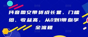 抖音图文带货成长营,门槛低、收益高,从0到1带你学全流程-中创网_分享创业项目_助您在家赚钱