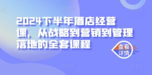 2024下半年酒店经营课,从战略到营销到管理落地的全套课程-中创网_分享创业项目_助您在家赚钱
