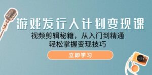 (12571期)游戏发行人计划变现课:视频剪辑秘籍,从入门到精通,轻松掌握变现技巧-中创网_分享创业项目_助您在家赚钱