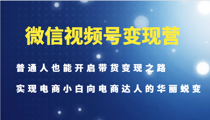 图片[1]-微信视频号变现营-普通人也能开启带货变现之路，实现电商小白向电商达人的华丽蜕变