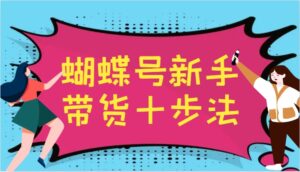 蝴蝶号新手带货十步法,建立自己的玩法体系,跟随平台变化不断更迭-中创网_分享创业项目_助您在家赚钱