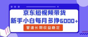 新手小白每月多挣6000+京东短视频带货，可管道长期稳定收益-中创网_分享创业项目_助您在家赚钱