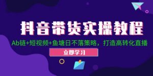 抖音带货实操教程!Ab链+短视频+鱼塘日不落策略,打造高转化直播-中创网_分享创业项目_助您在家赚钱