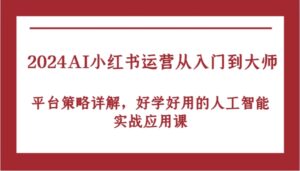 2024AI小红书运营从入门到大师,平台策略详解,好学好用的人工智能实战应用课-中创网_分享创业项目_助您在家赚钱
