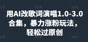 用AI改歌词演唱1.0-3.0合集,暴力涨粉玩法,轻松过原创-中创网_分享创业项目_助您在家赚钱