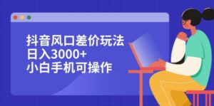 （12567期）抖音风口差价玩法，日入3000+，小白手机可操作-中创网_分享创业项目_助您在家赚钱