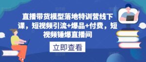 直播带货模型落地特训营线下课，​短视频引流+爆品+付费，短视频锤爆直播间-中创网_分享创业项目_助您在家赚钱