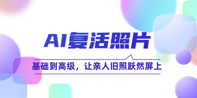 （12477期）AI复活照片技巧课：基础到高级，让亲人旧照跃然屏上（无水印）-中创网_分享创业项目_助您在家赚钱