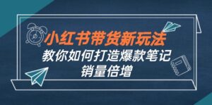 (12535期)小红书带货新玩法【9月课程】教你如何打造爆款笔记,销量倍增(无水印)-中创网_分享创业项目_助您在家赚钱