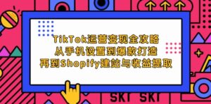 （12622期）TikTok运营变现全攻略：从手机设置到爆款打造，再到Shopify建站与收益提取-中创网_分享创业项目_助您在家赚钱