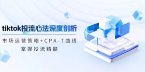 (12784期)tiktok投流心法深度剖析:市场运营策略+CPA-T曲线,掌握投流精髓-中创网_分享创业项目_助您在家赚钱