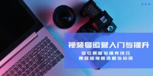 视频号运营入门与提升:定位策略与操作技巧,爆款短视频选题与拍摄-中创网_分享创业项目_助您在家赚钱
