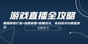 (12769期)游戏直播全攻略:精准账号打造+流量管理+数据优化,实战话术与复盘技巧-中创网_分享创业项目_助您在家赚钱