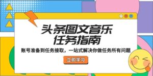 (12797期)头条图文音乐任务指南:账号准备到任务接取,一站式解决你做任务所有问题-中创网_分享创业项目_助您在家赚钱