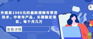外面卖1980元的最新视频号带货技术，中老年产品，长期稳定项目，每个月几万-中创网_分享创业项目_助您在家赚钱