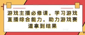 游戏主播必修课,学习游戏直播综合能力,助力游戏赛道拿到结果-中创网_分享创业项目_助您在家赚钱