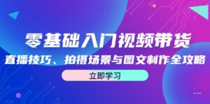 零基础入门视频带货:直播技巧、拍摄场景与图文制作全攻略-中创网_分享创业项目_助您在家赚钱