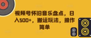视频号怀旧音乐盘点，日入500+，搬运玩法，操作简单【揭秘】-中创网_分享创业项目_助您在家赚钱
