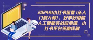 2024AI小红书运营(从入门到大师),好学好用的人工智能实战应用课,小红书平台策略详解-中创网_分享创业项目_助您在家赚钱
