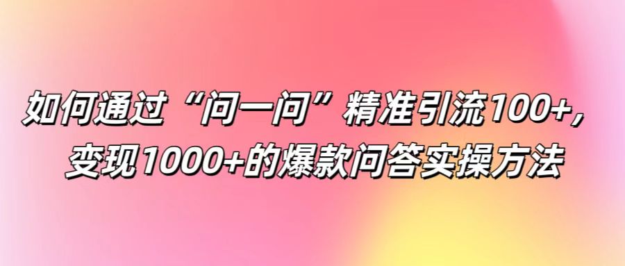 如何通过“问一问”精准引流100+， 变现1000+的爆款问答实操方法-中创网_分享创业项目_助您在家赚钱