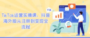 TikTok运营实操课,抖音海外版从注册到变现全流程-中创网_分享创业项目_助您在家赚钱