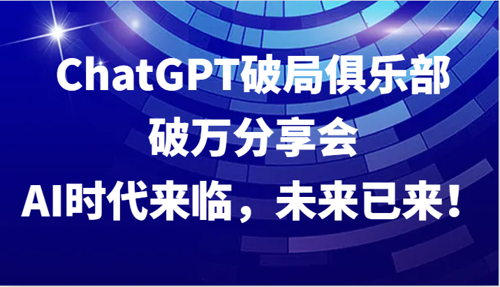 ChatGPT破局俱乐部破万分享会，AI时代来临，未来已来！-中创网_分享创业项目_助您在家赚钱