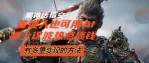 (12414期)黑神话悟空爆火,已经有人利用这波流量变现几十万,普通人也可用AI蹭上…-中创网_分享创业项目_助您在家赚钱