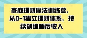 家庭理财魔法训练营，从0-1建立理财体系，持续创造睡后收入-中创网_分享创业项目_助您在家赚钱
