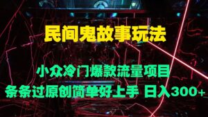 民间鬼故事玩法 小众冷门爆款流量项目 条条过原创,简单好上手 日入3张-中创网_分享创业项目_助您在家赚钱