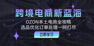 跨境电商新蓝海:OZON本土电商全攻略,选品优化订单处理一网打尽-中创网_分享创业项目_助您在家赚钱