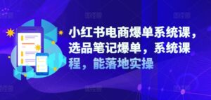 小红书电商爆单系统课,选品笔记爆单,系统课程,能落地实操-中创网_分享创业项目_助您在家赚钱