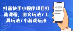 抖音快手小程序项目打造课程,图文玩法/工具玩法/小游戏玩法-中创网_分享创业项目_助您在家赚钱