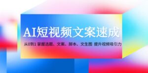 （12507期）AI短视频文案速成：从0到1 掌握选题、文案、脚本、文生图  提升视频吸引力-中创网_分享创业项目_助您在家赚钱