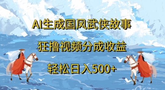 AI生成国风武侠故事，狂撸视频分成收益，轻松日入几张-中创网_分享创业项目_助您在家赚钱