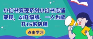 小红书变现系列小红书店铺变现,AI升级版,一人也能开16家店铺-中创网_分享创业项目_助您在家赚钱