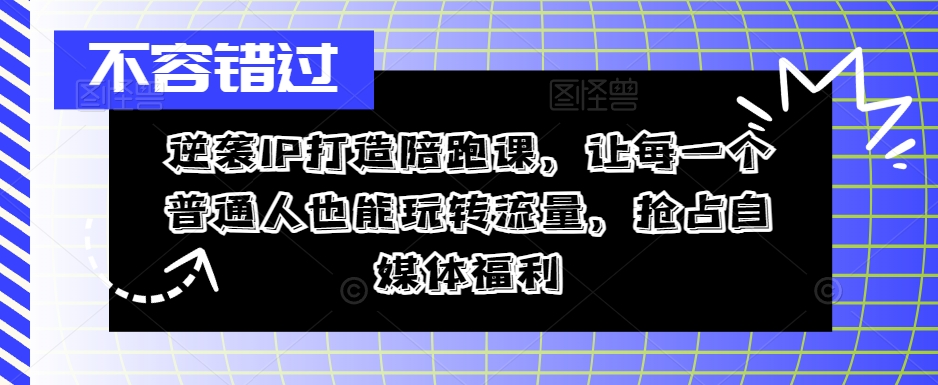 逆袭IP打造陪跑课，让每一个普通人也能玩转流量，抢占自媒体福利-中创网_分享创业项目_助您在家赚钱